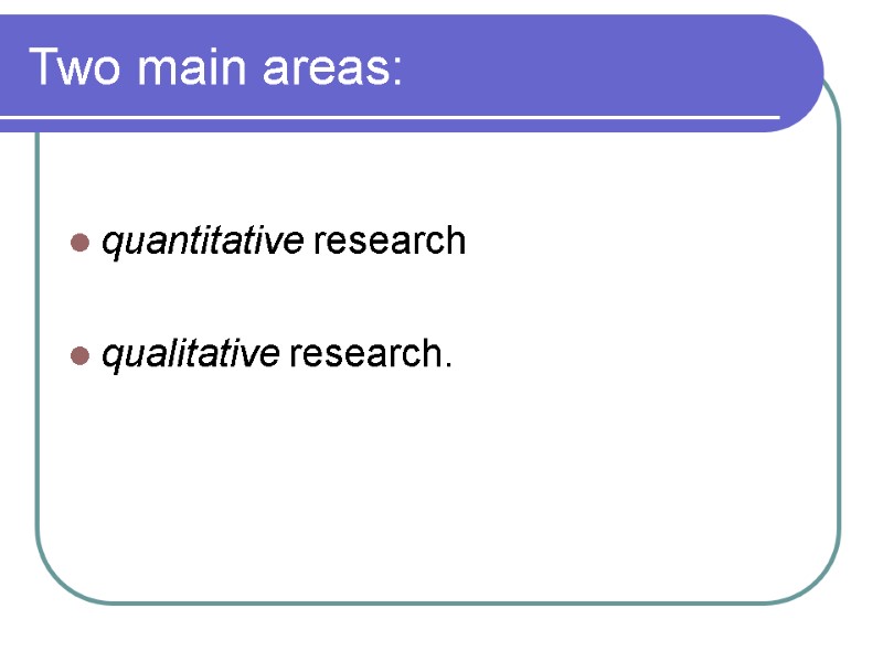 Two main areas:  quantitative research  qualitative research.
